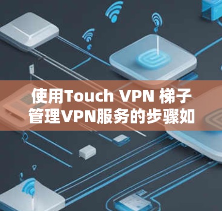 使用Touch VPN 梯子管理VPN服务的步骤如下