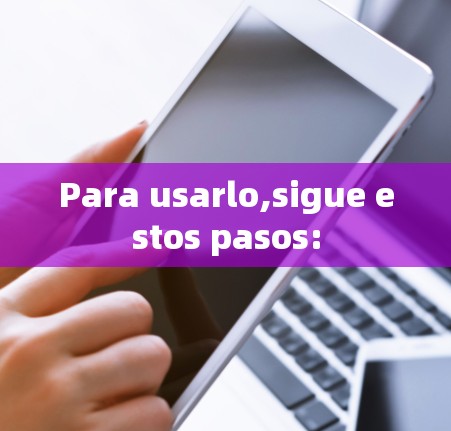 Para usarlo,sigue estos pasos: Para usarlo,sigue estos pasos: