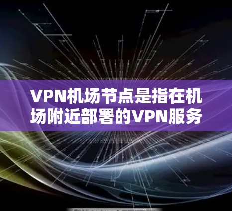 VPN机场节点是指在机场附近部署的VPN服务器，通常用于访问互联网资源，包括VPN服务、PSN（Prime Video）等。这些节点通常位于机场附近的网络区域，方便用户快速访问网络资源