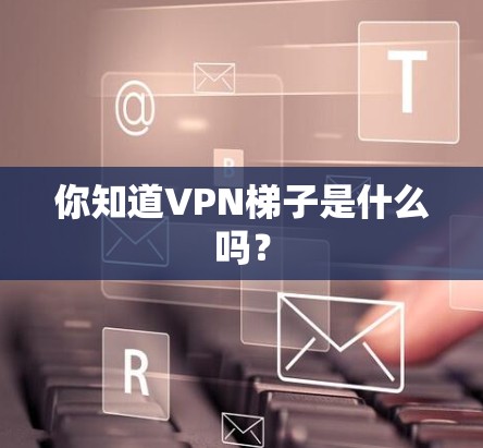 你知道VPN梯子是什么吗？