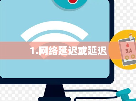 1.网络延迟或延迟 1.网络延迟或延迟