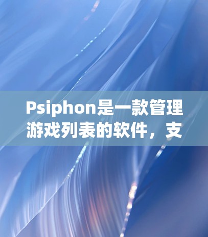 Psiphon是一款管理游戏列表的软件，支持从多种平台上下载和管理游戏，包括游戏列表、缓存管理、游戏下载和更新等功能。以下是关于使用Psiphon的基本步骤