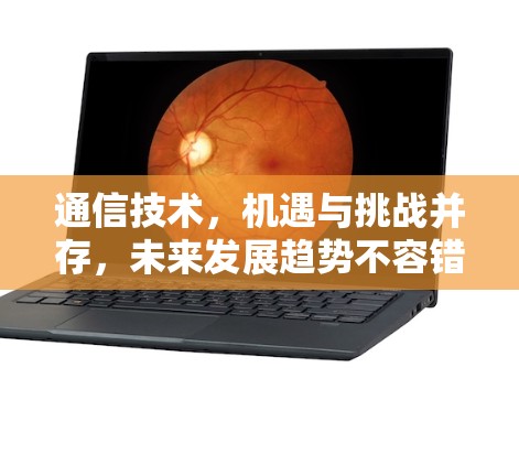 通信技术，机遇与挑战并存，未来发展趋势不容错过