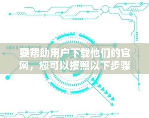 要帮助用户下载他们的官网,您可以按照以下步骤操作 要帮助用户下载他们的官网,您可以按照以下步骤操作
