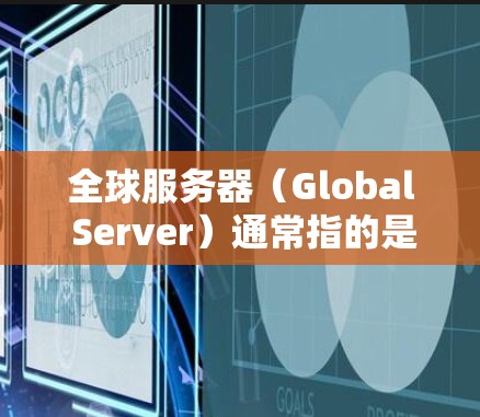 全球服务器(Global Server)通常指的是在不同国家或地区的服务器分布情况。服务器在全球分布通常涉及以下几个方面 全球服务器(Global Server)通常指的是在不同国家或地区的服务器分布情况。服务器在全球分布通常涉及以下几个方面