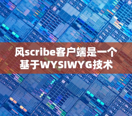 风scribe客户端是一个基于WYSIWYG技术的文本编辑器，支持在线编辑和跨平台使用。以下是下载风scribe客户端的步骤