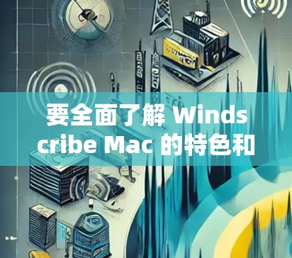 要全面了解 Windscribe Mac 的特色和功能，可以按照以下步骤进行