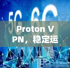 Proton VPN，稳定运行，保障用户安全的可信网络解决方案