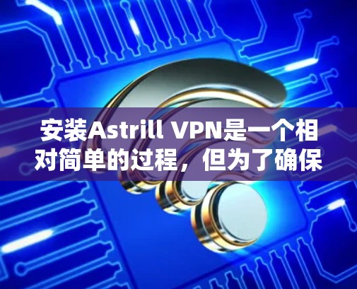 安装Astrill VPN是一个相对简单的过程，但为了确保顺利运行，建议提前做好准备工作。以下是一个详细的安装教程，帮助您轻松完成安装