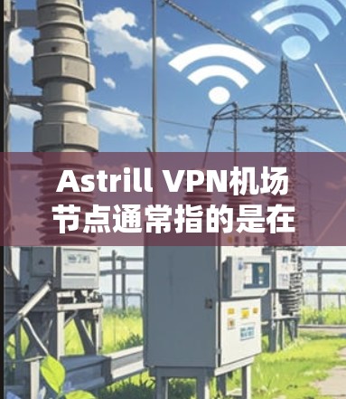 Astrill VPN机场节点通常指的是在机场附近的VPN服务器或节点，这些节点可以帮助用户在机场附近进行VPN访问。astrill Planet 提供了丰富的VPN服务，包括机场节点的设置