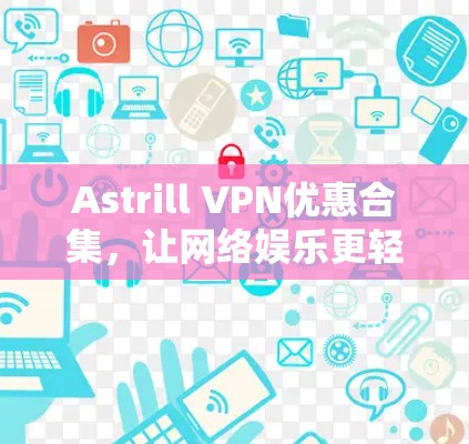 Astrill VPN优惠合集，让网络娱乐更轻松