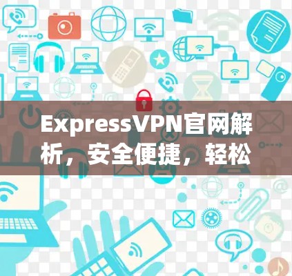 ExpressVPN官网解析，安全便捷，轻松VPN