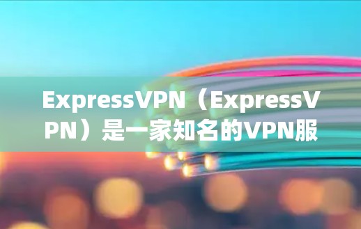 ExpressVPN（ExpressVPN）是一家知名的VPN服务提供商，主要提供英语语言的VPN服务，并支持多种语言和平台。以下是关于ExpressVPN最新版本的信息