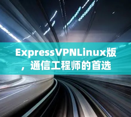ExpressVPNLinux版，通信工程师的首选