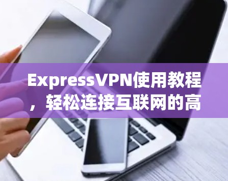 ExpressVPN使用教程，轻松连接互联网的高效解决方案