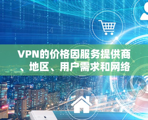 VPN的价格因服务提供商、地区、用户需求和网络状况等多种因素而有所不同。以下是一些常见的价格范围和考虑因素