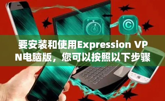 要安装和使用Expression VPN电脑版，您可以按照以下步骤操作