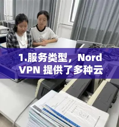 1.服务类型，Nord VPN 提供了多种云安全解决方案，包括端到端加密、多用户支持、安全等级等级和多平台支持