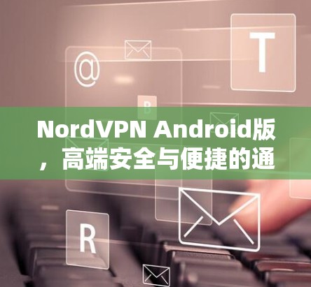 NordVPN Android版，高端安全与便捷的通信解决方案