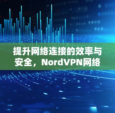 提升网络连接的效率与安全，NordVPN网络加速器
