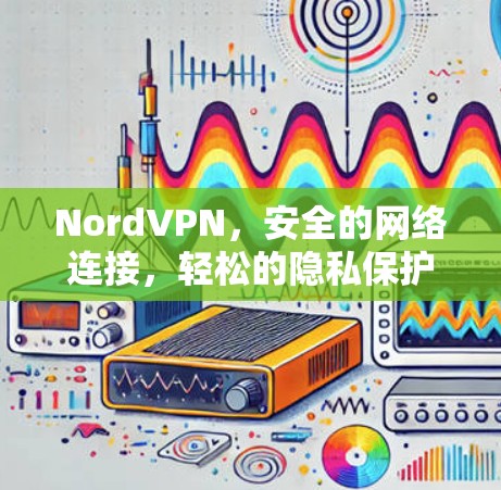 NordVPN，安全的网络连接，轻松的隐私保护