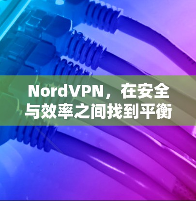 NordVPN，在安全与效率之间找到平衡