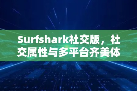 Surfshark社交版，社交属性与多平台齐美体验