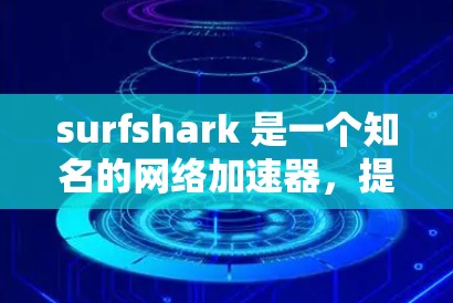 surfshark 是一个知名的网络加速器，提供多种功能和选项，帮助用户提升网络速度，同时保护隐私和安全。以下是关于 surfshark 的详细介绍