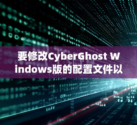 要修改CyberGhost Windows版的配置文件以优化安全设置，按照以下步骤操作