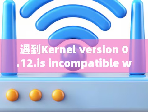 遇到Kernel version 0.12.is incompatible with Linux提示时，通常与该版本的Linux兼容性问题有关。以下是一些可能的解决方案