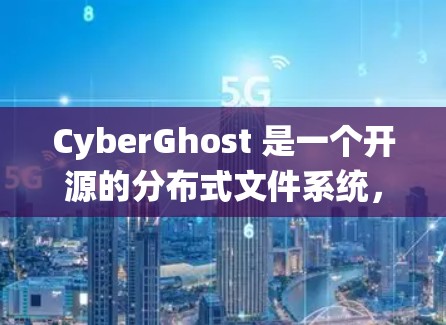CyberGhost 是一个开源的分布式文件系统，支持存储和传输大量文件，具有高度的可扩展性、安全性以及强大的一致性机制。以下是其核心功能和关键点的总结
