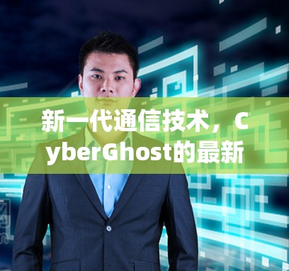 新一代通信技术，CyberGhost的最新进展与未来方向