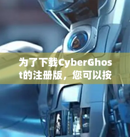 为了下载CyberGhost的注册版，您可以按照以下步骤进行操作