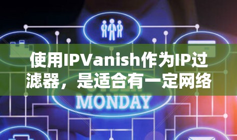 使用IPVanish作为IP过滤器，是适合有一定网络使用经验的用户，尤其是那些希望在互联网环境中保护自身安全的人。以下是详细的步骤和考虑因素