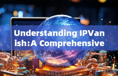 Understanding IPVanish:A Comprehensive Overview