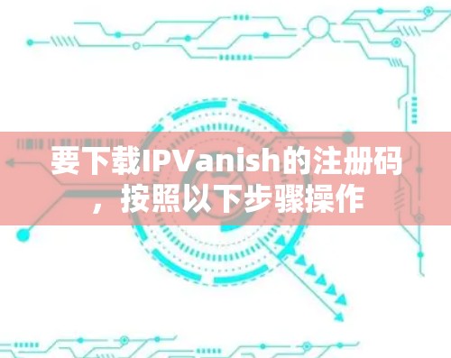 要下载IPVanish的注册码，按照以下步骤操作