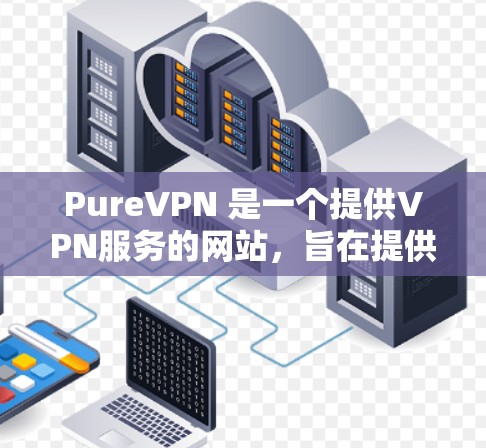 PureVPN 是一个提供VPN服务的网站,旨在提供安全和匿名的网络连接。以下是 PureVPN 的主要信息和特点 PureVPN 是一个提供VPN服务的网站,旨在提供安全和匿名的网络连接。以下是 PureVPN 的主要信息和特点