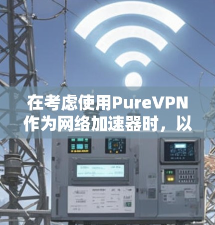在考虑使用PureVPN作为网络加速器时，以下是一个有条理的总结和建议