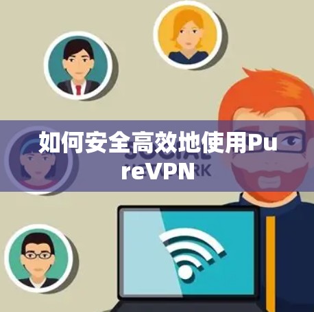 如何安全高效地使用PureVPN