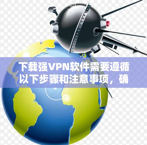 下载强VPN软件需要遵循以下步骤和注意事项，确保安全和顺利