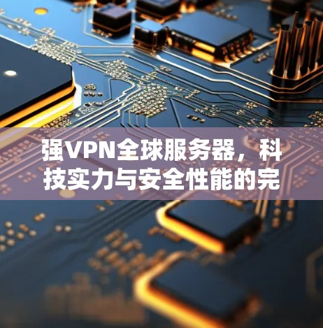 强VPN全球服务器，科技实力与安全性能的完美结合