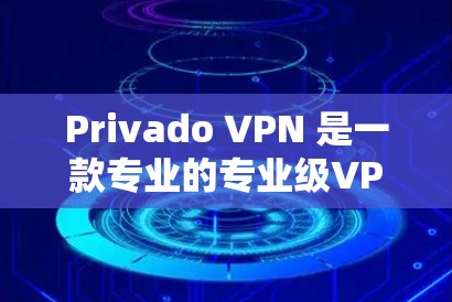 Privado VPN 是一款专业的专业级VPN服务