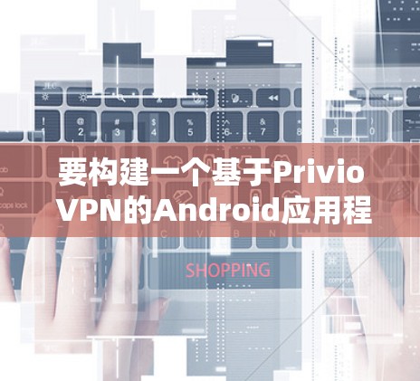要构建一个基于Privio VPN的Android应用程序，您可以参考以下步骤