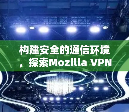 构建安全的通信环境,探索Mozilla VPN的全场景解决方案 构建安全的通信环境,探索Mozilla VPN的全场景解决方案