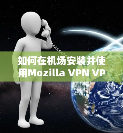 如何在机场安装并使用Mozilla VPN VPN机场节点 如何在机场安装并使用Mozilla VPN VPN机场节点