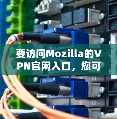 要访问Mozilla的VPN官网入口，您可以按照以下步骤操作