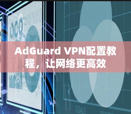 AdGuard VPN配置教程，让网络更高效