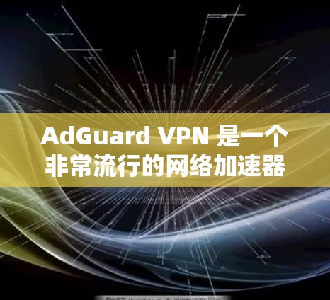 AdGuard VPN 是一个非常流行的网络加速器,适合在多个设备上使用。以下是关于 AdGuard VPN 的一些关键信息和建议 AdGuard VPN 是一个非常流行的网络加速器,适合在多个设备上使用。以下是关于 AdGuard VPN 的一些关键信息和建议