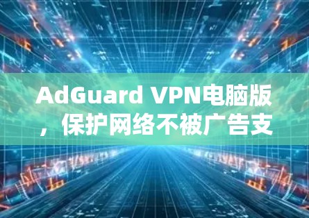 AdGuard VPN电脑版，保护网络不被广告支配
