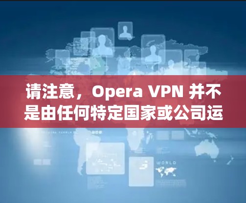 请注意，Opera VPN 并不是由任何特定国家或公司运营，而是由全球知名的网络运营商运营的。因此，用户可以通过任何合法的网络设备访问这些服务器，无需担心安全问题